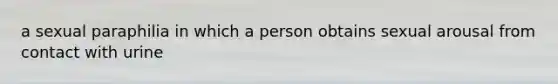 a sexual paraphilia in which a person obtains sexual arousal from contact with urine