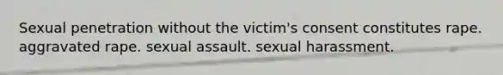 Sexual penetration without the victim's consent constitutes rape. aggravated rape. sexual assault. sexual harassment.