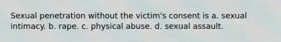 Sexual penetration without the victim's consent is a. sexual intimacy. b. rape. c. physical abuse. d. sexual assault.