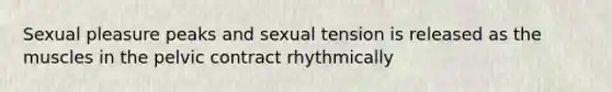 Sexual pleasure peaks and sexual tension is released as the muscles in the pelvic contract rhythmically