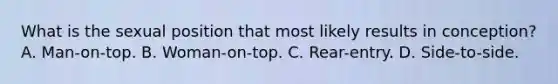 What is the sexual position that most likely results in conception? A. Man-on-top. B. Woman-on-top. C. Rear-entry. D. Side-to-side.