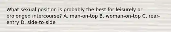 What sexual position is probably the best for leisurely or prolonged intercourse? A. man-on-top B. woman-on-top C. rear-entry D. side-to-side