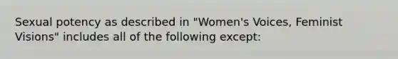 Sexual potency as described in "Women's Voices, Feminist Visions" includes all of the following except: