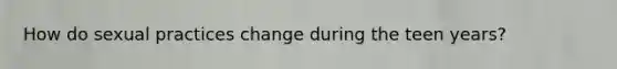 How do sexual practices change during the teen years?