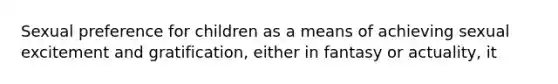 Sexual preference for children as a means of achieving sexual excitement and gratification, either in fantasy or actuality, it