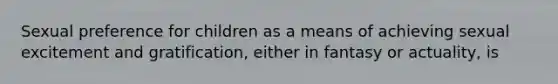 Sexual preference for children as a means of achieving sexual excitement and gratification, either in fantasy or actuality, is