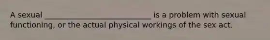 A sexual ____________________________ is a problem with sexual functioning, or the actual physical workings of the sex act.