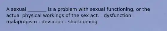 A sexual ________ is a problem with sexual functioning, or the actual physical workings of the sex act. - dysfunction - malapropism - deviation - shortcoming