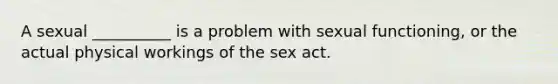 A sexual __________ is a problem with sexual functioning, or the actual physical workings of the sex act.