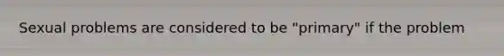 Sexual problems are considered to be "primary" if the problem