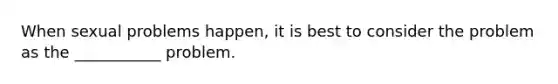 When sexual problems happen, it is best to consider the problem as the ___________ problem.