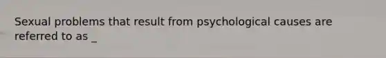 Sexual problems that result from psychological causes are referred to as _