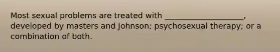 Most sexual problems are treated with ____________________, developed by masters and Johnson; psychosexual therapy; or a combination of both.