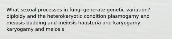 What sexual processes in fungi generate genetic variation? diploidy and the heterokaryotic condition plasmogamy and meiosis budding and meiosis haustoria and karyogamy karyogamy and meiosis