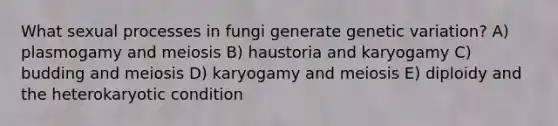 What sexual processes in fungi generate genetic variation? A) plasmogamy and meiosis B) haustoria and karyogamy C) budding and meiosis D) karyogamy and meiosis E) diploidy and the heterokaryotic condition