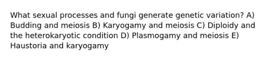 What sexual processes and fungi generate genetic variation? A) Budding and meiosis B) Karyogamy and meiosis C) Diploidy and the heterokaryotic condition D) Plasmogamy and meiosis E) Haustoria and karyogamy