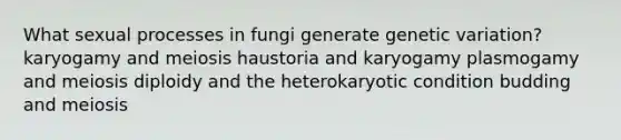 What sexual processes in fungi generate genetic variation? karyogamy and meiosis haustoria and karyogamy plasmogamy and meiosis diploidy and the heterokaryotic condition budding and meiosis