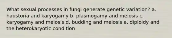 What sexual processes in fungi generate genetic variation? a. haustoria and karyogamy b. plasmogamy and meiosis c. karyogamy and meiosis d. budding and meiosis e. diploidy and the heterokaryotic condition