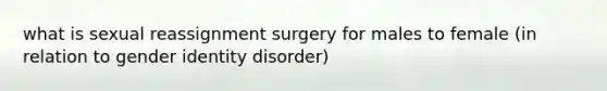 what is sexual reassignment surgery for males to female (in relation to gender identity disorder)