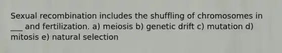 Sexual recombination includes the shuffling of chromosomes in ___ and fertilization. a) meiosis b) genetic drift c) mutation d) mitosis e) natural selection