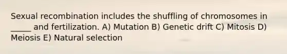 Sexual recombination includes the shuffling of chromosomes in _____ and fertilization. A) Mutation B) Genetic drift C) Mitosis D) Meiosis E) Natural selection