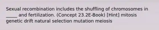 Sexual recombination includes the shuffling of chromosomes in _____ and fertilization. (Concept 23.2E-Book) [Hint] mitosis genetic drift natural selection mutation meiosis