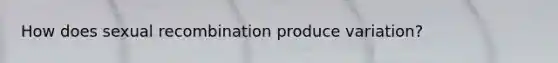How does sexual recombination produce variation?