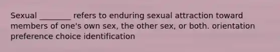 Sexual ________ refers to enduring sexual attraction toward members of one's own sex, the other sex, or both. orientation preference choice identification