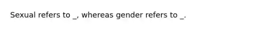 Sexual refers to _, whereas gender refers to _.