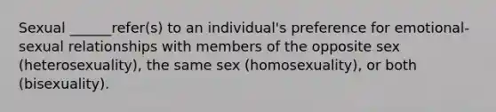 Sexual ______refer(s) to an individual's preference for emotional-sexual relationships with members of the opposite sex (heterosexuality), the same sex (homosexuality), or both (bisexuality).