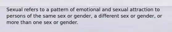 Sexual refers to a pattern of emotional and sexual attraction to persons of the same sex or gender, a different sex or gender, or more than one sex or gender.