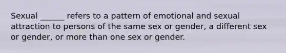 Sexual ______ refers to a pattern of emotional and sexual attraction to persons of the same sex or gender, a different sex or gender, or more than one sex or gender.