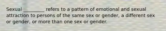 Sexual _________ refers to a pattern of emotional and sexual attraction to persons of the same sex or gender, a different sex or gender, or more than one sex or gender.