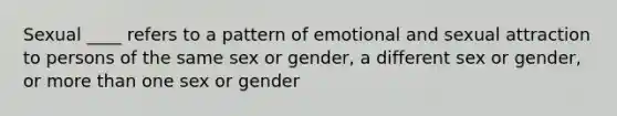 Sexual ____ refers to a pattern of emotional and sexual attraction to persons of the same sex or gender, a different sex or gender, or <a href='https://www.questionai.com/knowledge/keWHlEPx42-more-than' class='anchor-knowledge'>more than</a> one sex or gender