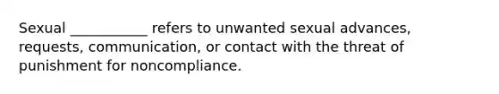 Sexual ___________ refers to unwanted sexual advances, requests, communication, or contact with the threat of punishment for noncompliance.