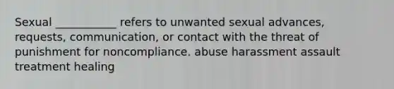 Sexual ___________ refers to unwanted sexual advances, requests, communication, or contact with the threat of punishment for noncompliance. abuse harassment assault treatment healing