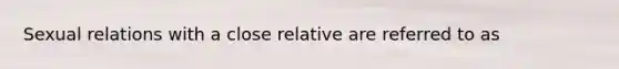 Sexual relations with a close relative are referred to as