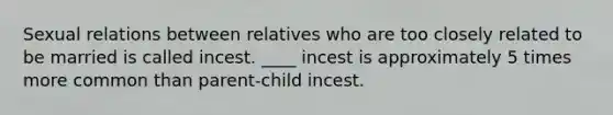 Sexual relations between relatives who are too closely related to be married is called incest. ____ incest is approximately 5 times more common than parent-child incest.