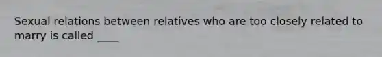 Sexual relations between relatives who are too closely related to marry is called ____