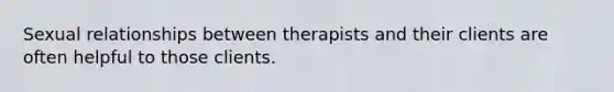 Sexual relationships between therapists and their clients are often helpful to those clients.