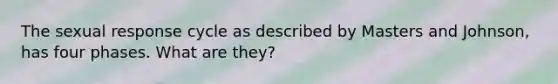 The sexual response cycle as described by Masters and Johnson, has four phases. What are they?