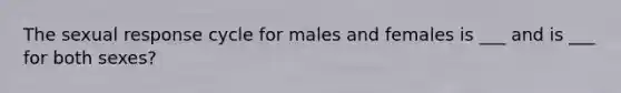 The sexual response cycle for males and females is ___ and is ___ for both sexes?