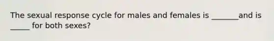 The sexual response cycle for males and females is _______and is _____ for both sexes?