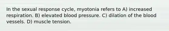 In the sexual response cycle, myotonia refers to A) increased respiration. B) elevated blood pressure. C) dilation of the blood vessels. D) muscle tension.