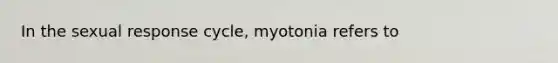 In the sexual response cycle, myotonia refers to