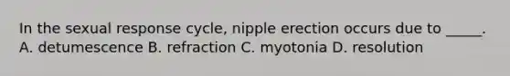 In the sexual response cycle, nipple erection occurs due to _____. A. detumescence B. refraction C. myotonia D. resolution