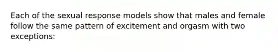 Each of the sexual response models show that males and female follow the same pattern of excitement and orgasm with two exceptions: