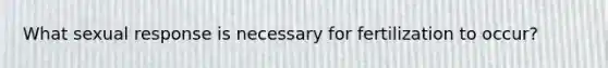 What sexual response is necessary for fertilization to occur?