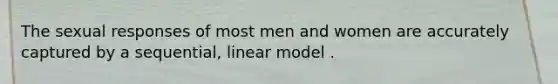 The sexual responses of most men and women are accurately captured by a sequential, linear model .