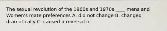 The sexual revolution of the 1960s and 1970s ____ mens and Women's mate preferences A. did not change B. changed dramatically C. caused a reversal in